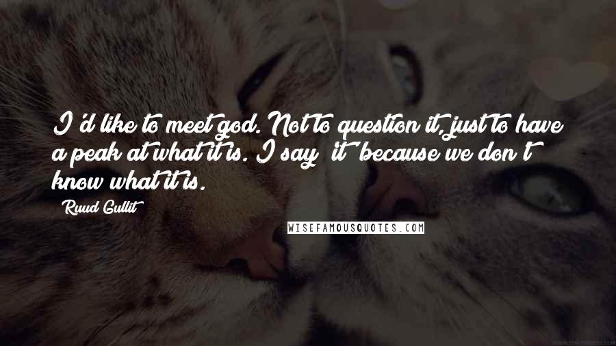 Ruud Gullit Quotes: I'd like to meet god. Not to question it, just to have a peak at what it is. I say 'it' because we don't know what it is.