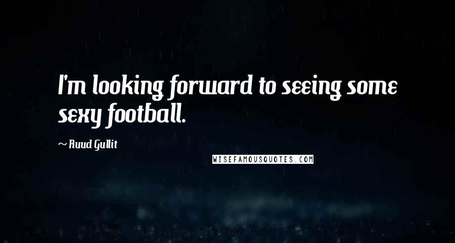 Ruud Gullit Quotes: I'm looking forward to seeing some sexy football.