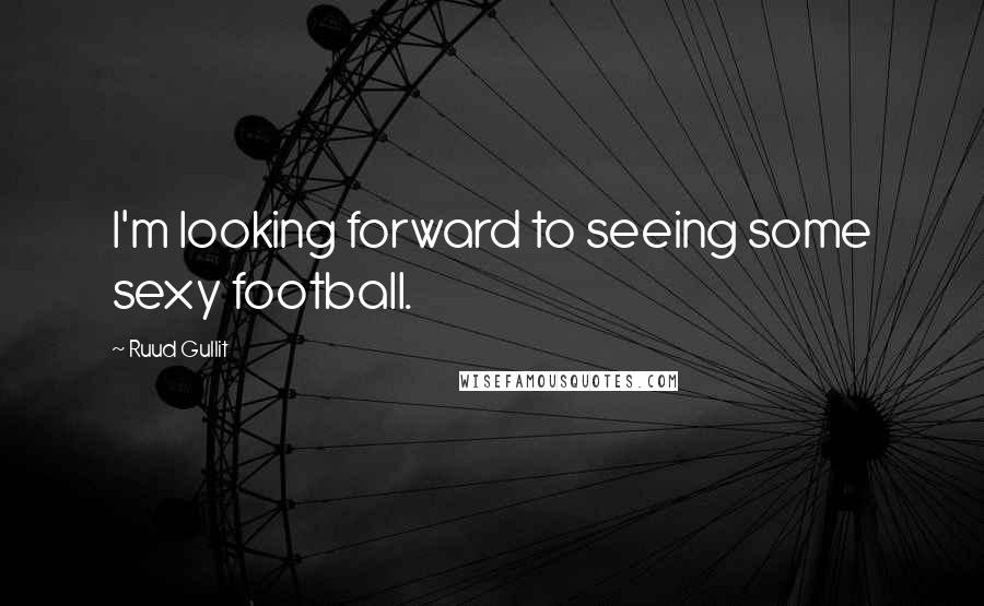 Ruud Gullit Quotes: I'm looking forward to seeing some sexy football.
