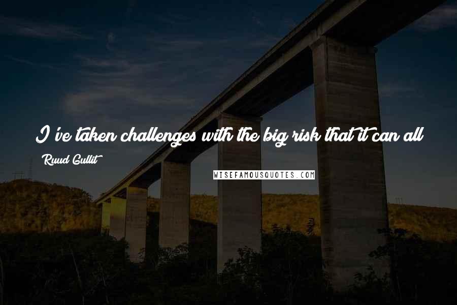 Ruud Gullit Quotes: I've taken challenges with the big risk that it can all go wrong. But that's what I like and I'd rather do that than be safe all the time.