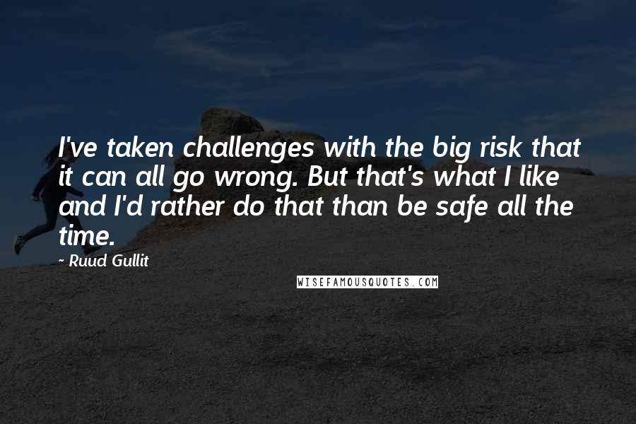 Ruud Gullit Quotes: I've taken challenges with the big risk that it can all go wrong. But that's what I like and I'd rather do that than be safe all the time.
