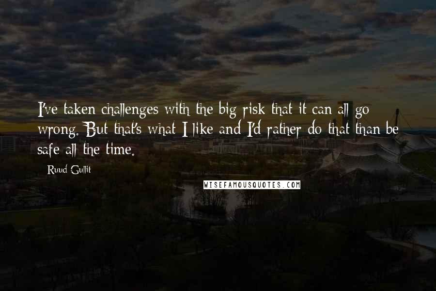 Ruud Gullit Quotes: I've taken challenges with the big risk that it can all go wrong. But that's what I like and I'd rather do that than be safe all the time.