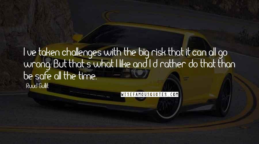 Ruud Gullit Quotes: I've taken challenges with the big risk that it can all go wrong. But that's what I like and I'd rather do that than be safe all the time.