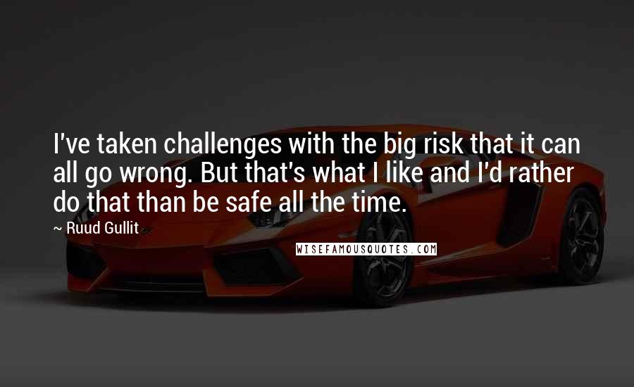 Ruud Gullit Quotes: I've taken challenges with the big risk that it can all go wrong. But that's what I like and I'd rather do that than be safe all the time.