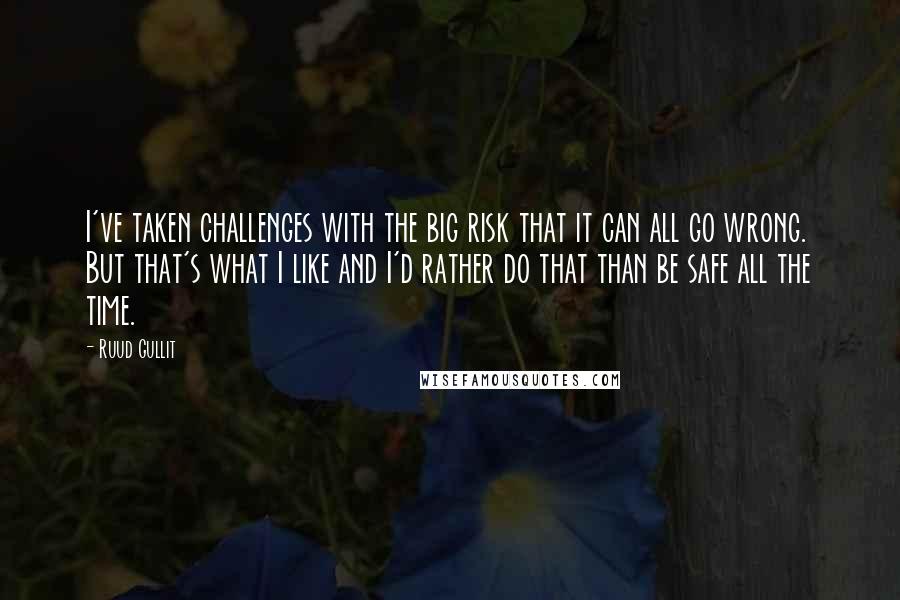 Ruud Gullit Quotes: I've taken challenges with the big risk that it can all go wrong. But that's what I like and I'd rather do that than be safe all the time.