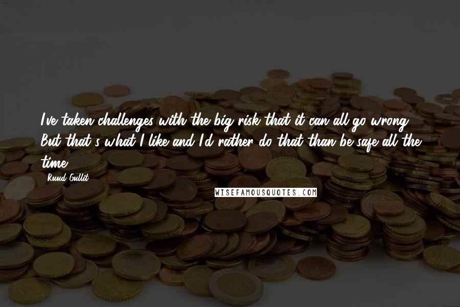 Ruud Gullit Quotes: I've taken challenges with the big risk that it can all go wrong. But that's what I like and I'd rather do that than be safe all the time.