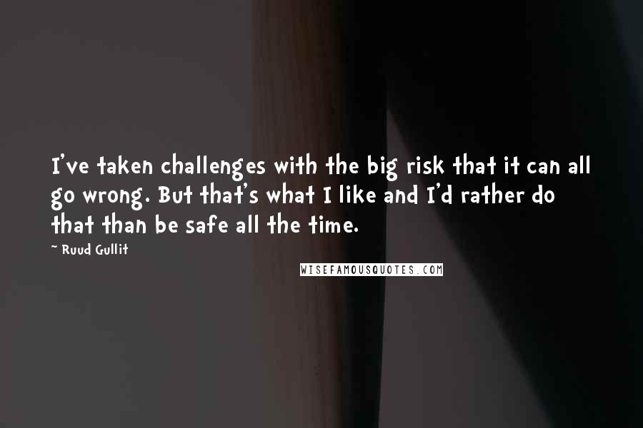 Ruud Gullit Quotes: I've taken challenges with the big risk that it can all go wrong. But that's what I like and I'd rather do that than be safe all the time.