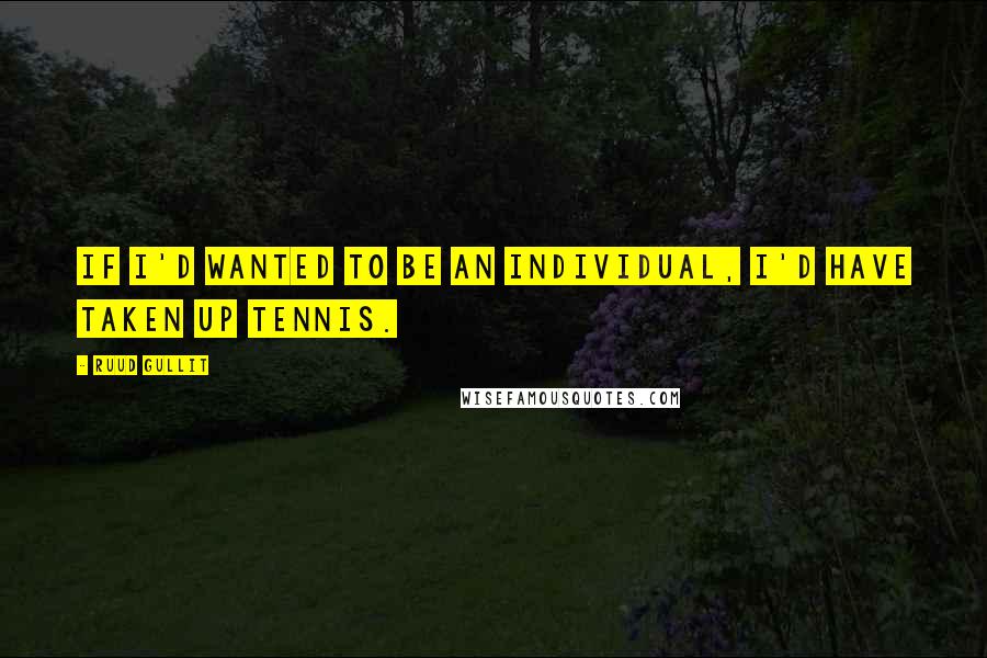 Ruud Gullit Quotes: If I'd wanted to be an individual, I'd have taken up tennis.