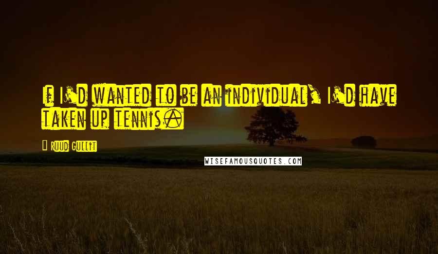 Ruud Gullit Quotes: If I'd wanted to be an individual, I'd have taken up tennis.