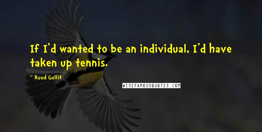 Ruud Gullit Quotes: If I'd wanted to be an individual, I'd have taken up tennis.