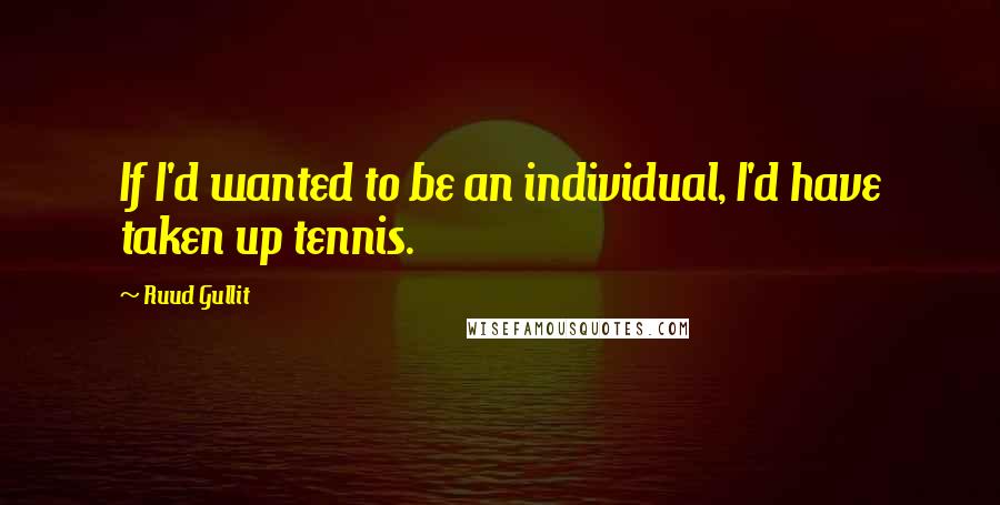 Ruud Gullit Quotes: If I'd wanted to be an individual, I'd have taken up tennis.