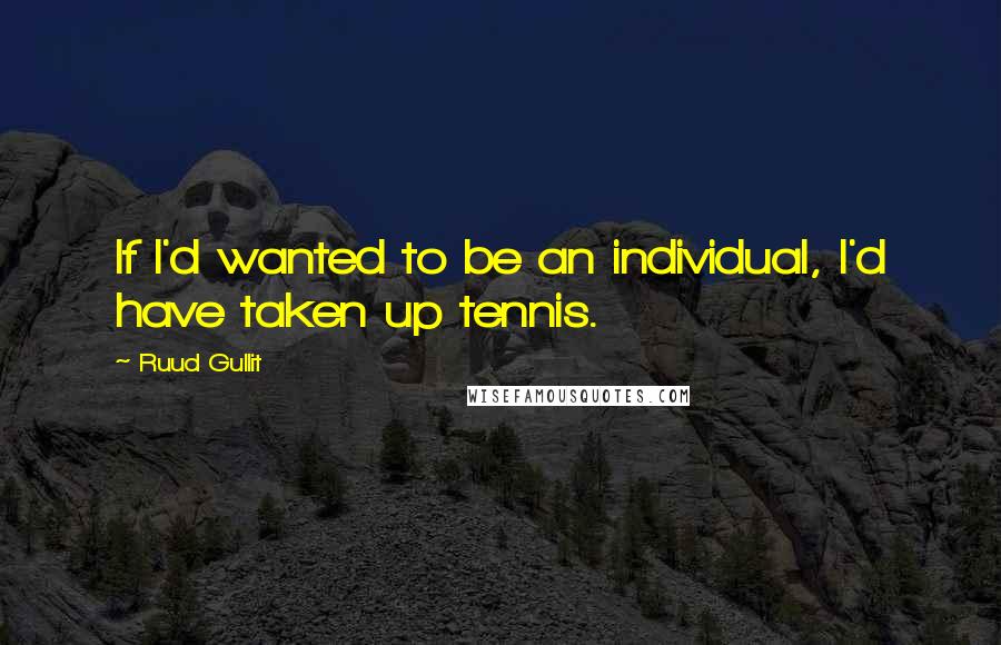 Ruud Gullit Quotes: If I'd wanted to be an individual, I'd have taken up tennis.