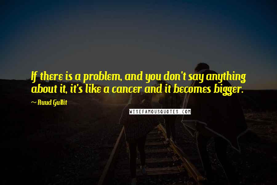 Ruud Gullit Quotes: If there is a problem, and you don't say anything about it, it's like a cancer and it becomes bigger.