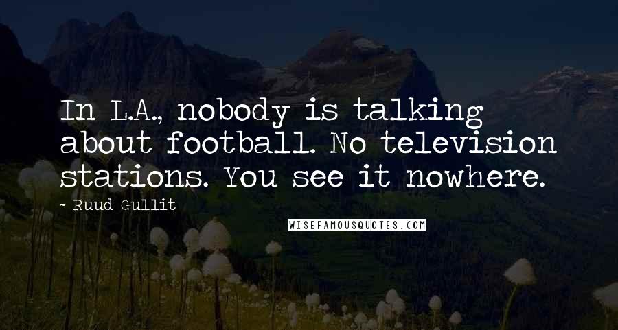 Ruud Gullit Quotes: In L.A., nobody is talking about football. No television stations. You see it nowhere.