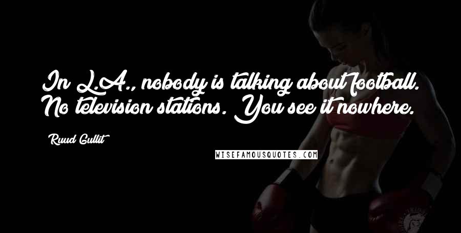 Ruud Gullit Quotes: In L.A., nobody is talking about football. No television stations. You see it nowhere.