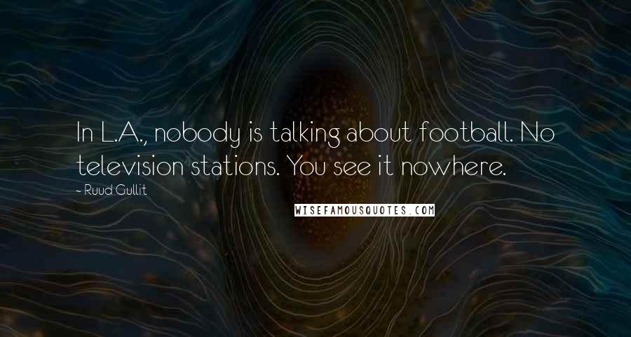 Ruud Gullit Quotes: In L.A., nobody is talking about football. No television stations. You see it nowhere.