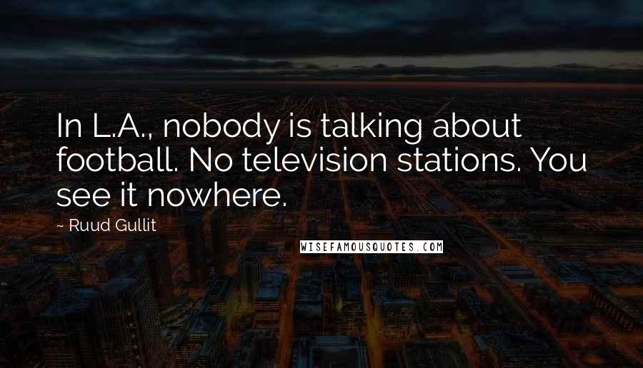 Ruud Gullit Quotes: In L.A., nobody is talking about football. No television stations. You see it nowhere.