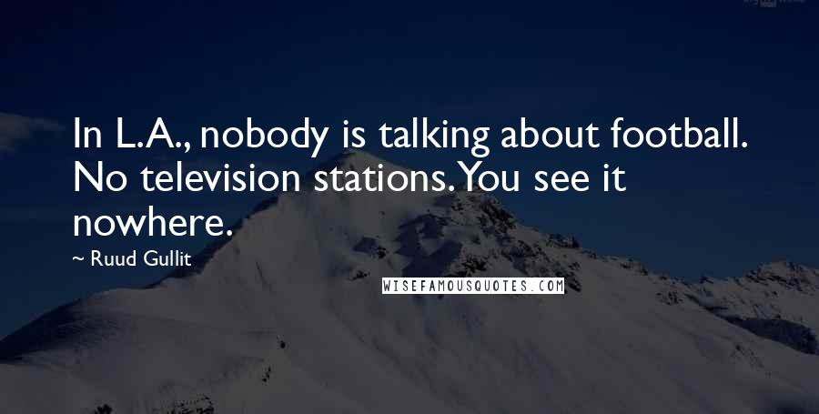 Ruud Gullit Quotes: In L.A., nobody is talking about football. No television stations. You see it nowhere.