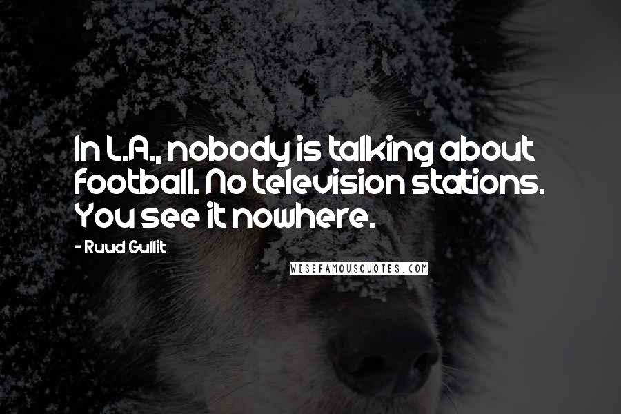 Ruud Gullit Quotes: In L.A., nobody is talking about football. No television stations. You see it nowhere.