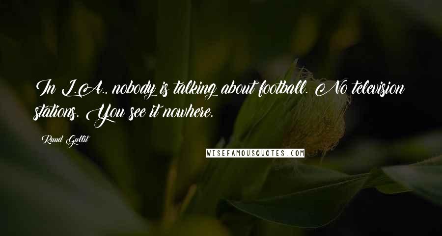 Ruud Gullit Quotes: In L.A., nobody is talking about football. No television stations. You see it nowhere.