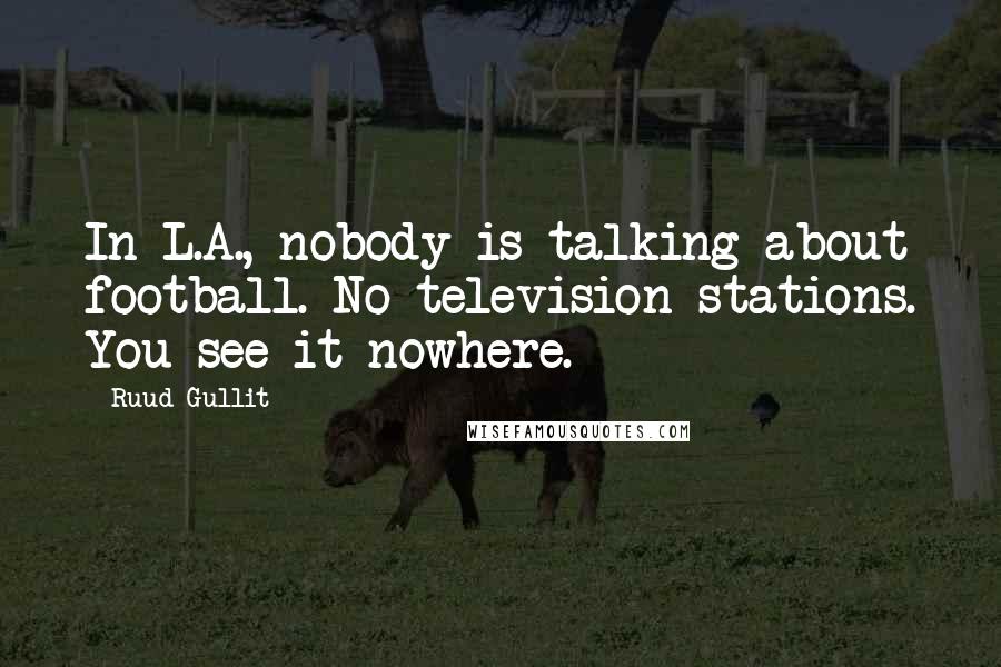 Ruud Gullit Quotes: In L.A., nobody is talking about football. No television stations. You see it nowhere.