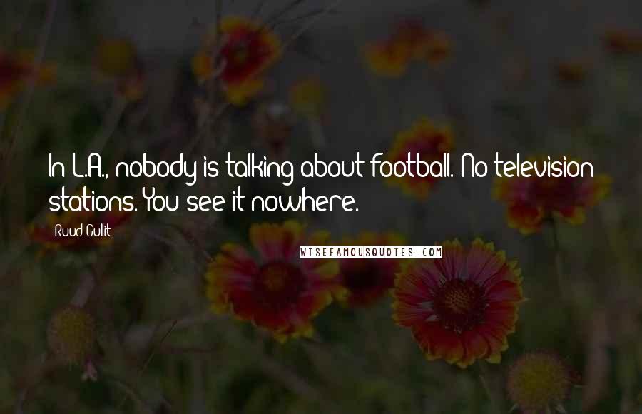 Ruud Gullit Quotes: In L.A., nobody is talking about football. No television stations. You see it nowhere.