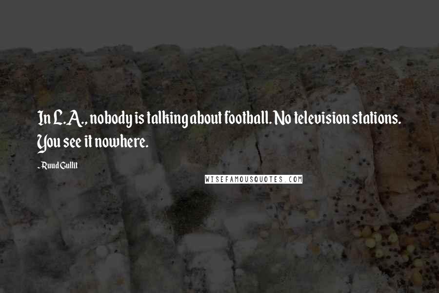 Ruud Gullit Quotes: In L.A., nobody is talking about football. No television stations. You see it nowhere.