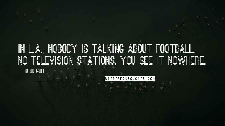 Ruud Gullit Quotes: In L.A., nobody is talking about football. No television stations. You see it nowhere.