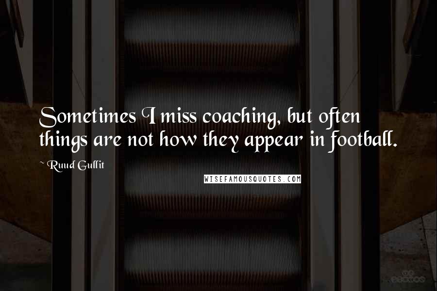 Ruud Gullit Quotes: Sometimes I miss coaching, but often things are not how they appear in football.