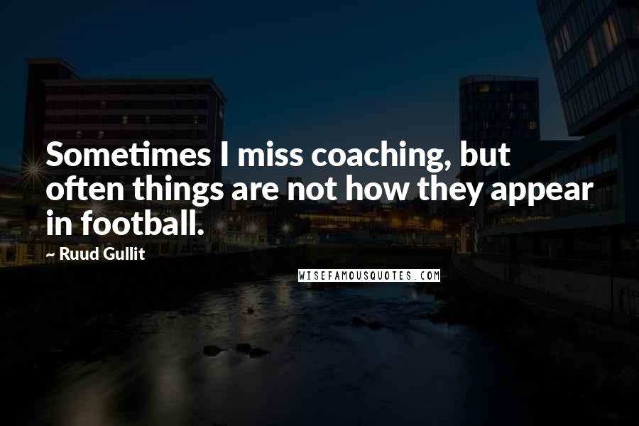 Ruud Gullit Quotes: Sometimes I miss coaching, but often things are not how they appear in football.