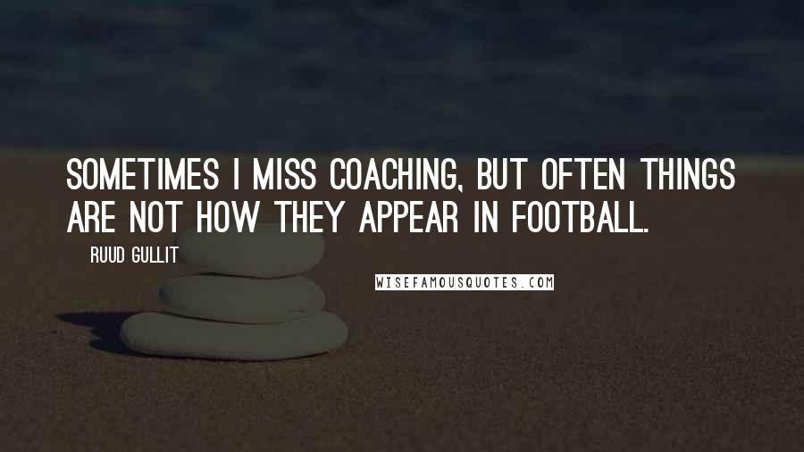 Ruud Gullit Quotes: Sometimes I miss coaching, but often things are not how they appear in football.