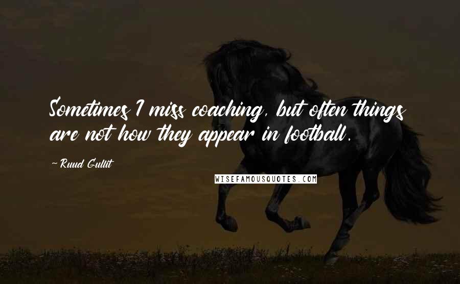 Ruud Gullit Quotes: Sometimes I miss coaching, but often things are not how they appear in football.