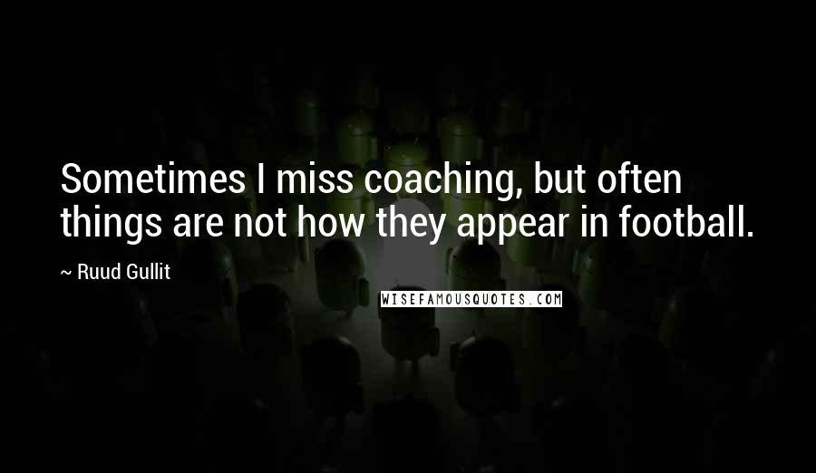 Ruud Gullit Quotes: Sometimes I miss coaching, but often things are not how they appear in football.