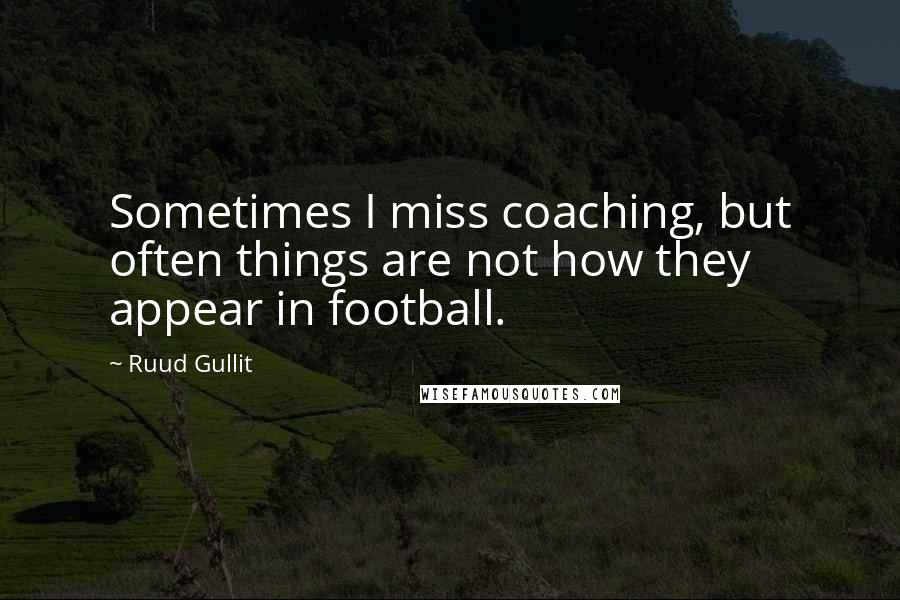 Ruud Gullit Quotes: Sometimes I miss coaching, but often things are not how they appear in football.