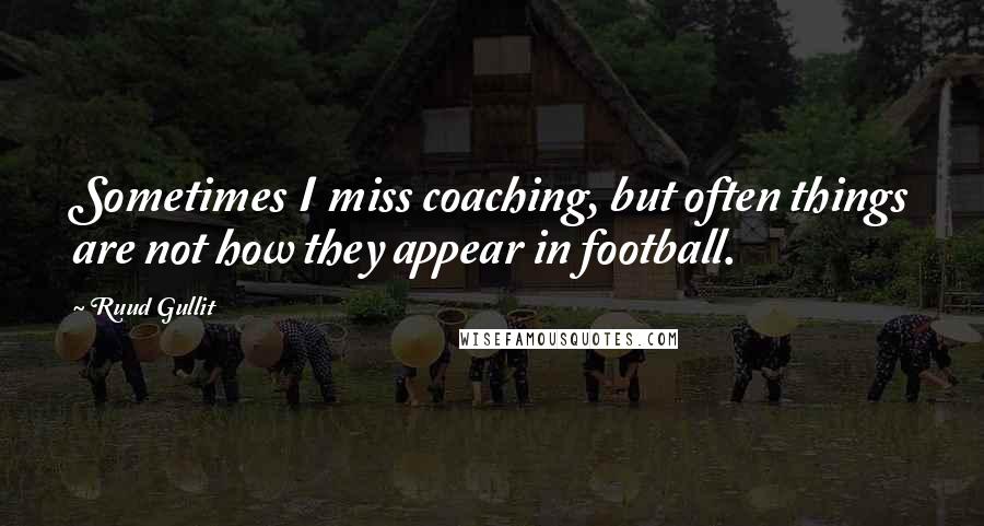 Ruud Gullit Quotes: Sometimes I miss coaching, but often things are not how they appear in football.
