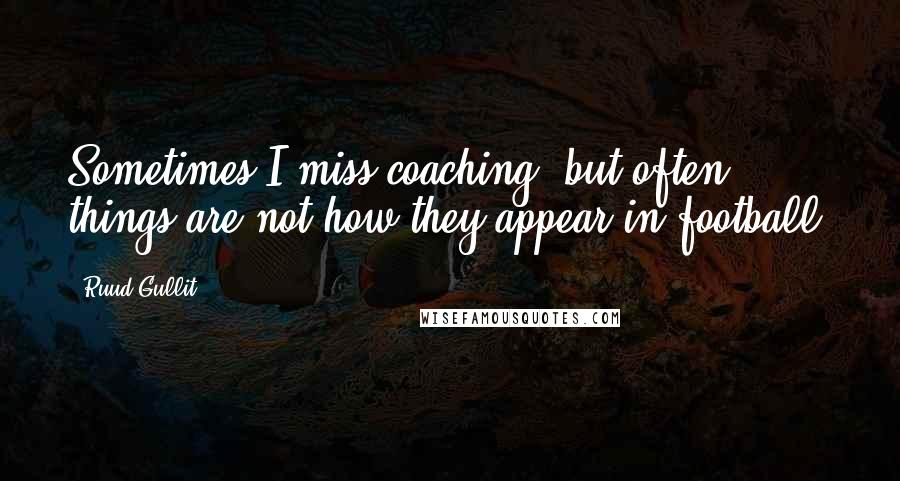 Ruud Gullit Quotes: Sometimes I miss coaching, but often things are not how they appear in football.