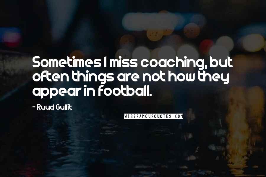 Ruud Gullit Quotes: Sometimes I miss coaching, but often things are not how they appear in football.