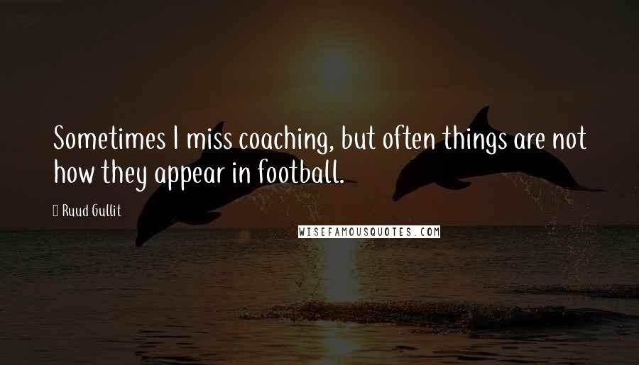 Ruud Gullit Quotes: Sometimes I miss coaching, but often things are not how they appear in football.