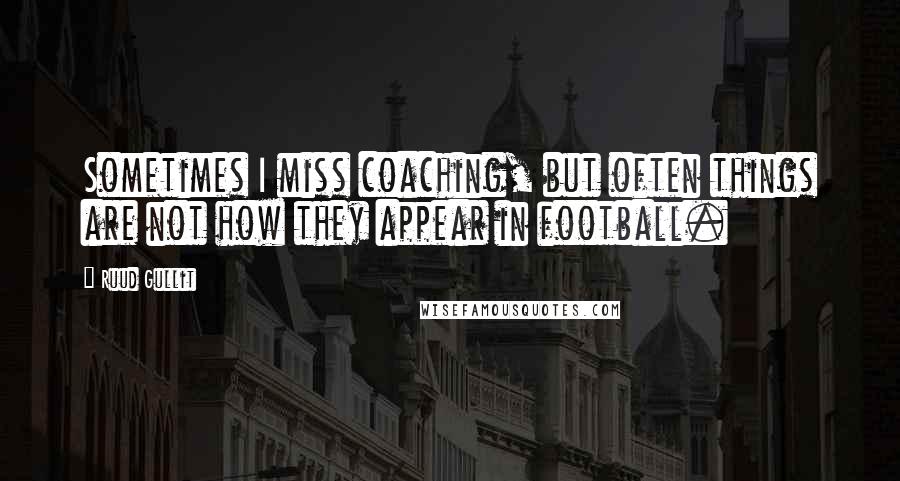 Ruud Gullit Quotes: Sometimes I miss coaching, but often things are not how they appear in football.