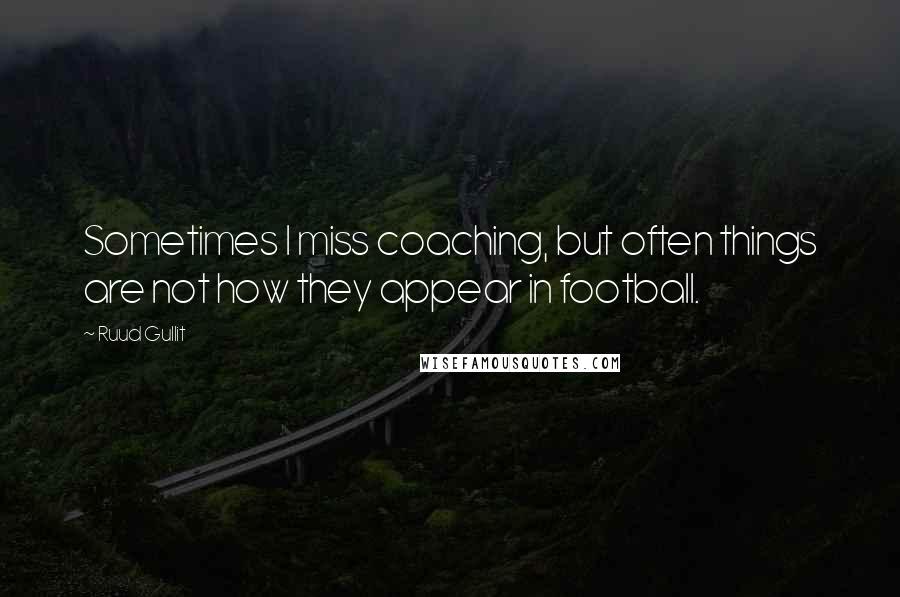 Ruud Gullit Quotes: Sometimes I miss coaching, but often things are not how they appear in football.