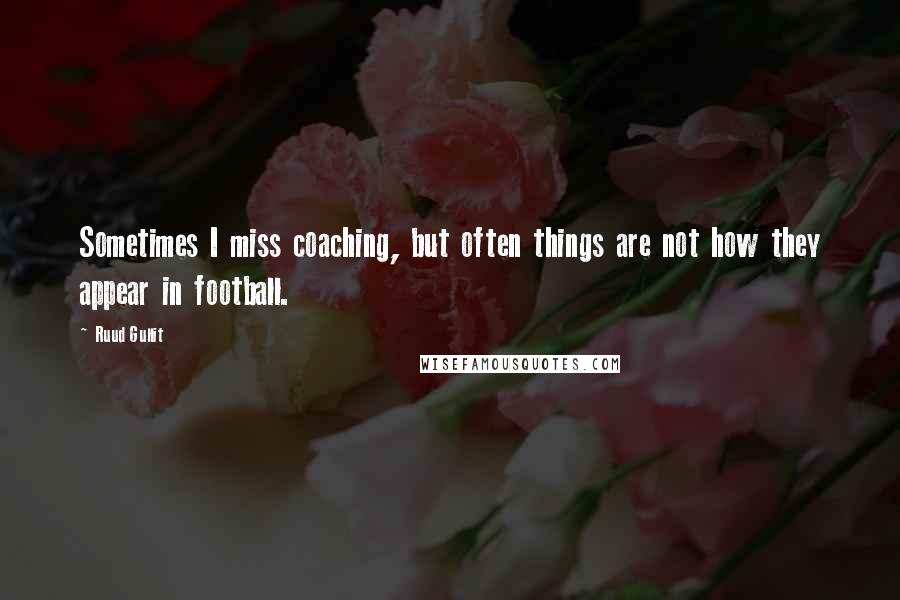 Ruud Gullit Quotes: Sometimes I miss coaching, but often things are not how they appear in football.