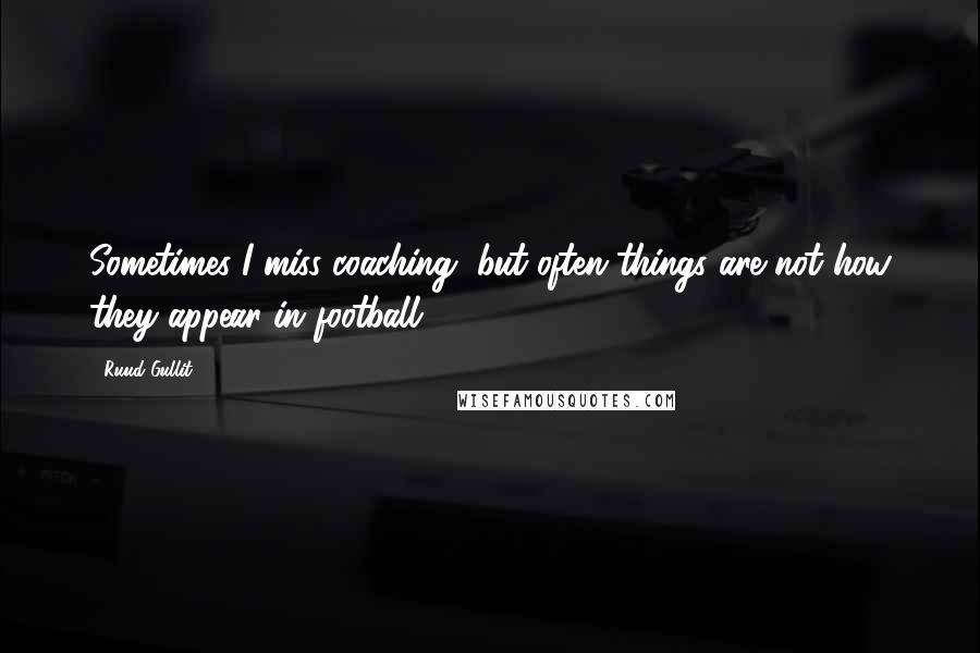 Ruud Gullit Quotes: Sometimes I miss coaching, but often things are not how they appear in football.