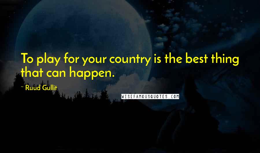 Ruud Gullit Quotes: To play for your country is the best thing that can happen.
