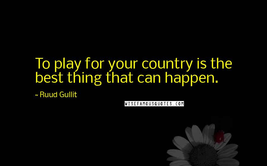 Ruud Gullit Quotes: To play for your country is the best thing that can happen.