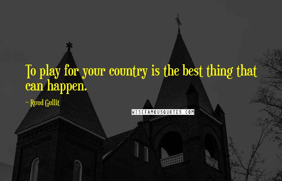 Ruud Gullit Quotes: To play for your country is the best thing that can happen.