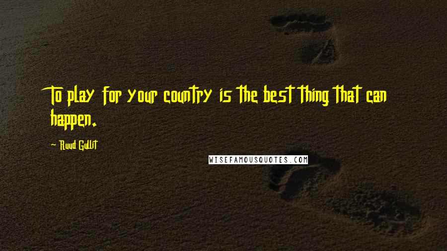 Ruud Gullit Quotes: To play for your country is the best thing that can happen.