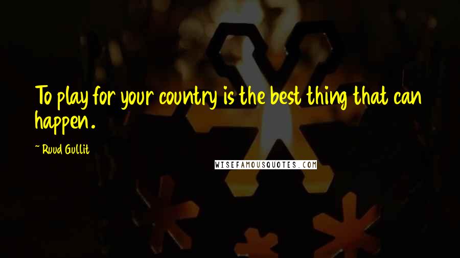 Ruud Gullit Quotes: To play for your country is the best thing that can happen.