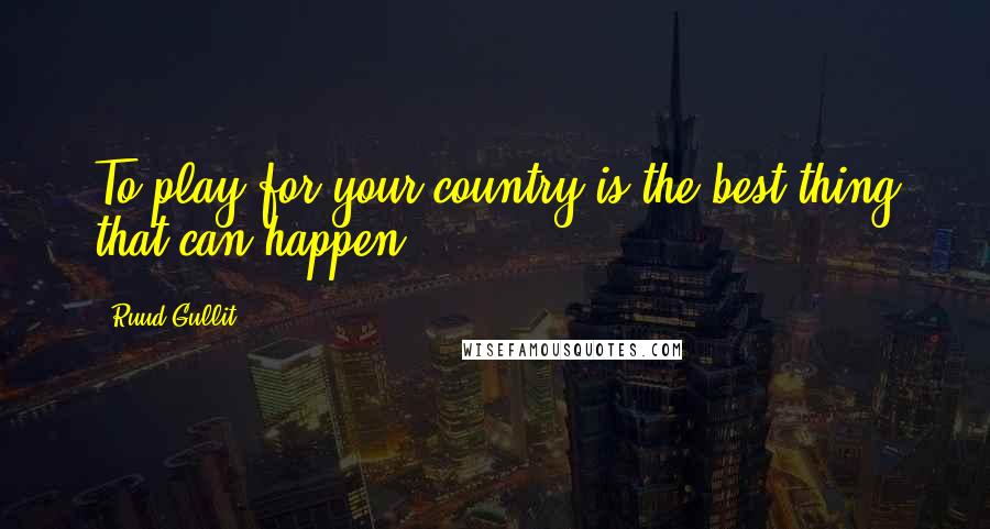 Ruud Gullit Quotes: To play for your country is the best thing that can happen.
