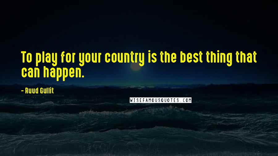 Ruud Gullit Quotes: To play for your country is the best thing that can happen.