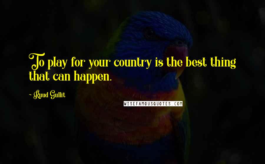 Ruud Gullit Quotes: To play for your country is the best thing that can happen.